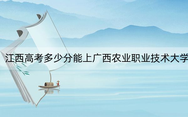 江西高考多少分能上廣西農(nóng)業(yè)職業(yè)技術(shù)大學(xué),？2024年歷史類投檔線505分 物理類491分