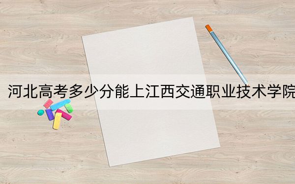 河北高考多少分能上江西交通職業(yè)技術(shù)學(xué)院,？2024年歷史類371分 物理類錄取分411分