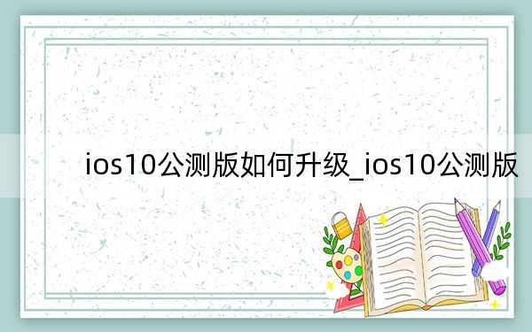 ios10公測版如何升級_ios10公測版