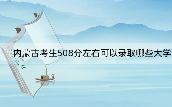 內(nèi)蒙古考生508分左右可以錄取哪些大學(xué),?(供2025年考生參考)