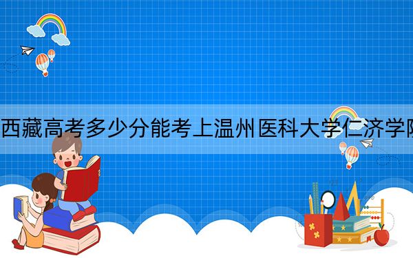 西藏高考多少分能考上溫州醫(yī)科大學仁濟學院？附2022-2024年最低錄取分數線