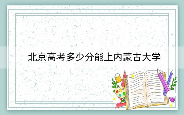 北京高考多少分能上內(nèi)蒙古大學(xué)?附2022-2024年最低錄取分?jǐn)?shù)線