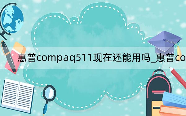 惠普compaq511現(xiàn)在還能用嗎_惠普compaq511