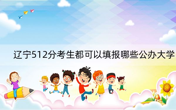 遼寧512分考生都可以填報哪些公辦大學(xué),？（附帶2022-2024年512錄取大學(xué)名單）