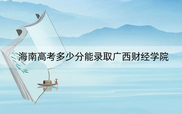 海南高考多少分能錄取廣西財經(jīng)學(xué)院,？附2022-2024年最低錄取分?jǐn)?shù)線