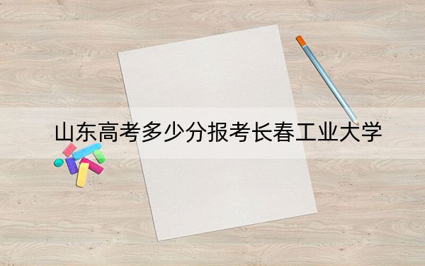 山東高考多少分報考長春工業(yè)大學,？附2022-2024年最低錄取分數線