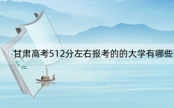 甘肅高考512分左右報考的的大學(xué)有哪些,?(供2025屆高三考生參考)