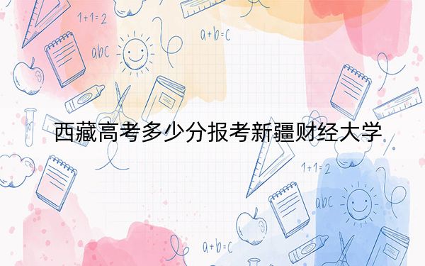 西藏高考多少分報考新疆財經(jīng)大學,？2024年分
