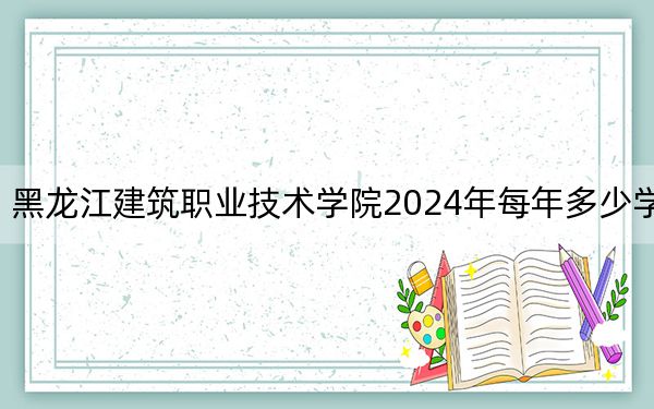 黑龍江建筑職業(yè)技術(shù)學院2024年每年多少學費,?每年9000元(供遼寧考生參考)
