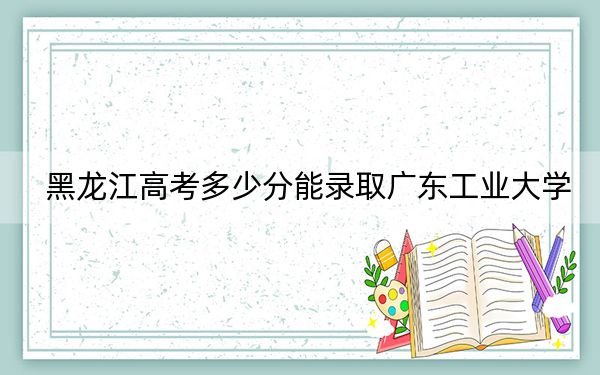 黑龍江高考多少分能錄取廣東工業(yè)大學？附2022-2024年最低錄取分數(shù)線