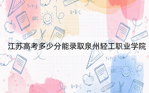 江蘇高考多少分能錄取泉州輕工職業(yè)學院,？2024年歷史類最低220分 物理類投檔線303分