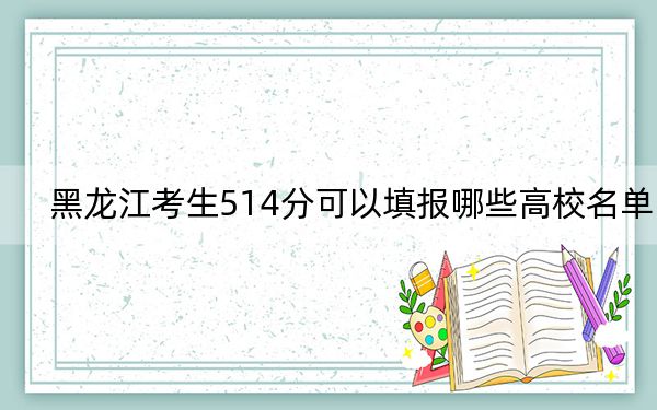 黑龍江考生514分可以填報哪些高校名單,? 2024年錄取最低分514的大學(xué)