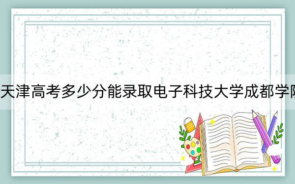 天津高考多少分能錄取電子科技大學(xué)成都學(xué)院,？附2022-2024年最低錄取分?jǐn)?shù)線(xiàn)