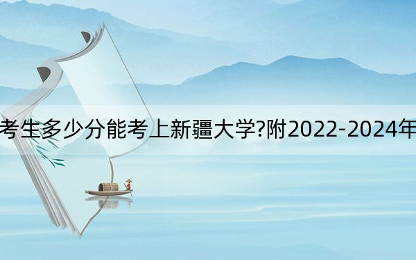 廣西考生多少分能考上新疆大學(xué)?附2022-2024年院校投檔線