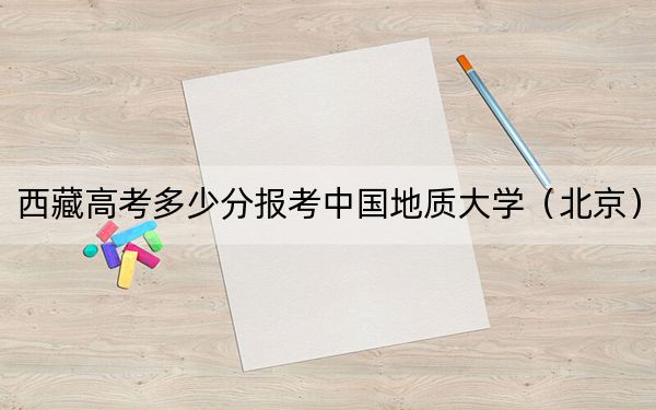 西藏高考多少分報考中國地質(zhì)大學（北京）,？2024年投檔線分