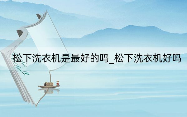 松下洗衣機是最好的嗎_松下洗衣機好嗎