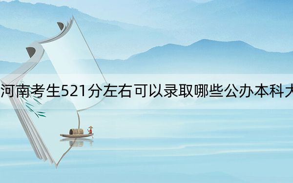 河南考生521分左右可以錄取哪些公辦本科大學(xué)？（附帶近三年521分大學(xué)錄取名單）
