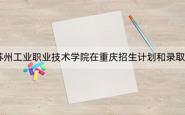 2024年蘇州工業(yè)職業(yè)技術(shù)學(xué)院在重慶招生計劃和錄取分?jǐn)?shù)線是多少,?重慶考生2025年參考