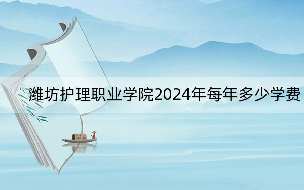 濰坊護(hù)理職業(yè)學(xué)院2024年每年多少學(xué)費?每年6900元(供山西考生參考)
