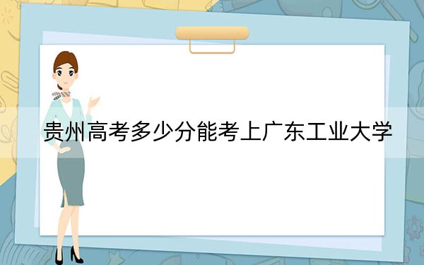 貴州高考多少分能考上廣東工業(yè)大學(xué),?2024年歷史類投檔線545分 物理類投檔線504分