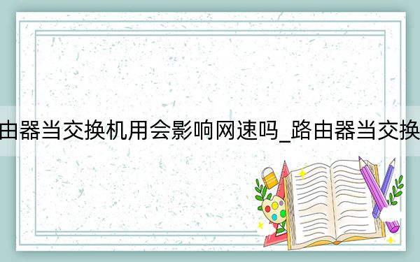 路由器當(dāng)交換機(jī)用會(huì)影響網(wǎng)速嗎_路由器當(dāng)交換機(jī)用
