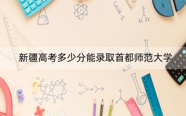 新疆高考多少分能錄取首都師范大學?附2022-2024年最低錄取分數(shù)線