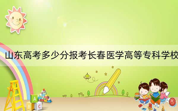 山東高考多少分報考長春醫(yī)學(xué)高等專科學(xué)校,?2024年最低錄取分?jǐn)?shù)線470分