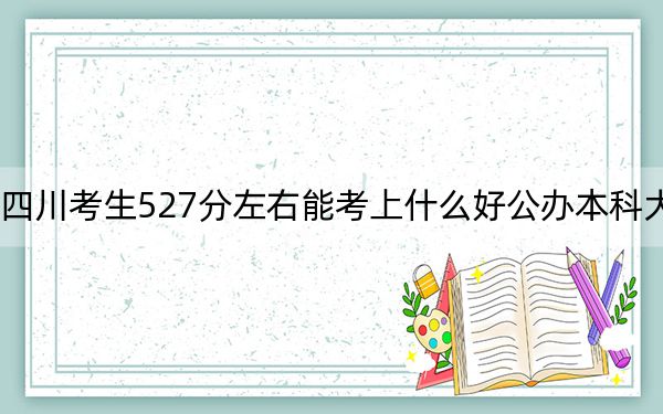 四川考生527分左右能考上什么好公辦本科大學(xué),?(供2025屆高三考生參考)