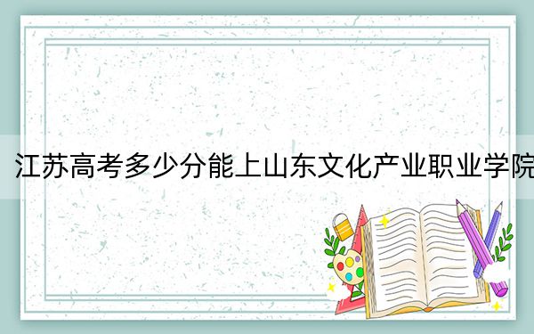 江蘇高考多少分能上山東文化產(chǎn)業(yè)職業(yè)學(xué)院,？2024年歷史類220分 物理類投檔線220分