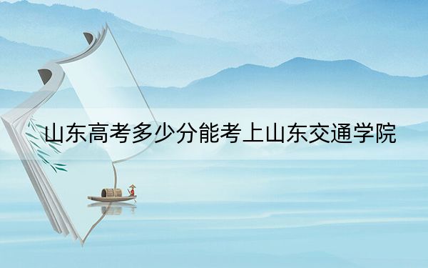 山東高考多少分能考上山東交通學(xué)院,？附2022-2024年最低錄取分?jǐn)?shù)線