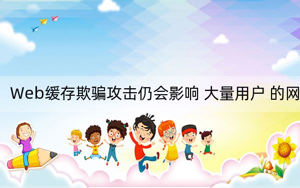 Web緩存欺騙攻擊仍會影響 大量用戶 的網(wǎng)站