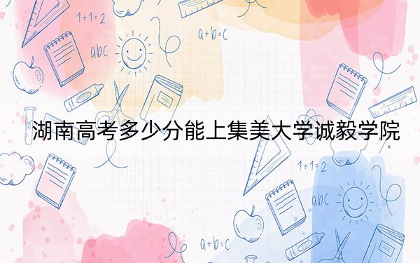 湖南高考多少分能上集美大學(xué)誠毅學(xué)院?附2022-2024年最低錄取分?jǐn)?shù)線