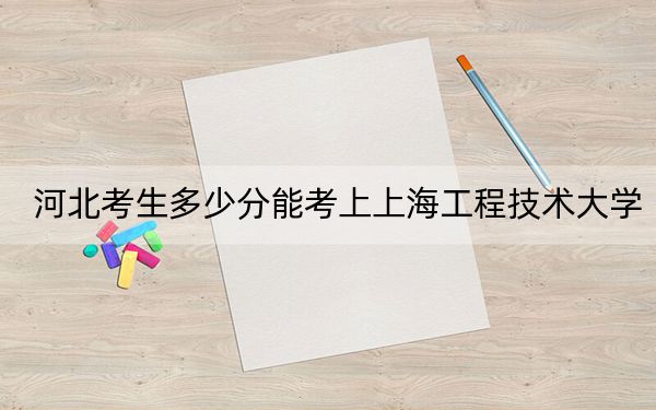 河北考生多少分能考上上海工程技術大學,？附帶近三年最低錄取分數(shù)線