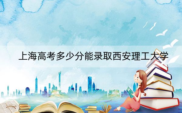 上海高考多少分能錄取西安理工大學(xué),？附2022-2024年最低錄取分?jǐn)?shù)線