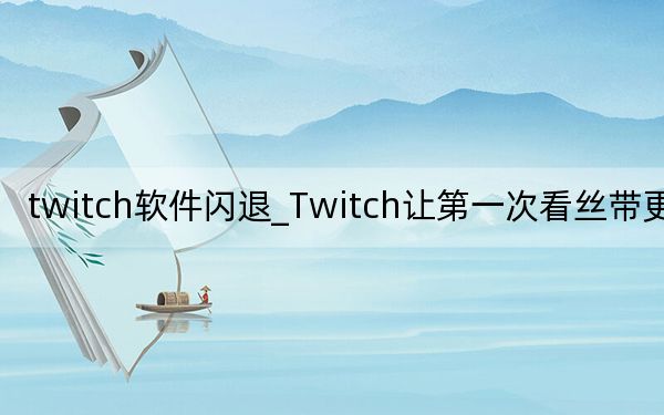 twitch軟件閃退_Twitch讓第一次看絲帶更輕松
