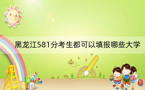 黑龍江581分考生都可以填報(bào)哪些大學(xué),?(附帶2022-2024年581錄取名單)