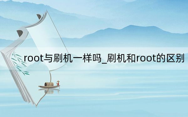 root與刷機(jī)一樣嗎_刷機(jī)和root的區(qū)別