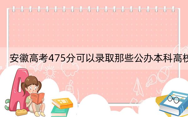 安徽高考475分可以錄取那些公辦本科高校,? 2024年一共6所大學(xué)錄取