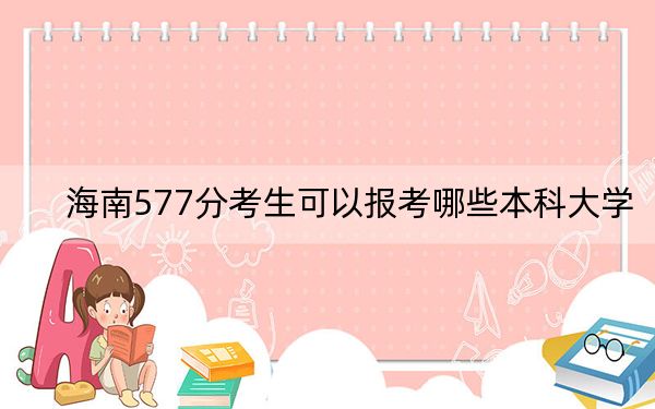 海南577分考生可以報(bào)考哪些本科大學(xué)?(附帶2022-2024年577左右大學(xué)名單)