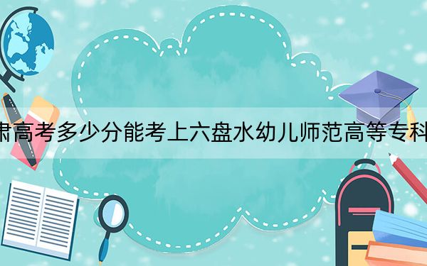 甘肅高考多少分能考上六盤水幼兒師范高等??茖W(xué)校,?2024年歷史類投檔線160分 物理類錄取分211分