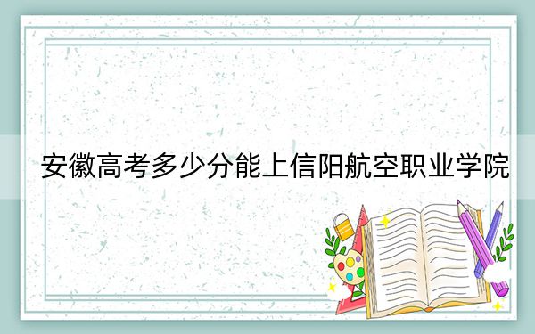 安徽高考多少分能上信陽航空職業(yè)學(xué)院,？2024年歷史類錄取分206分 物理類266分