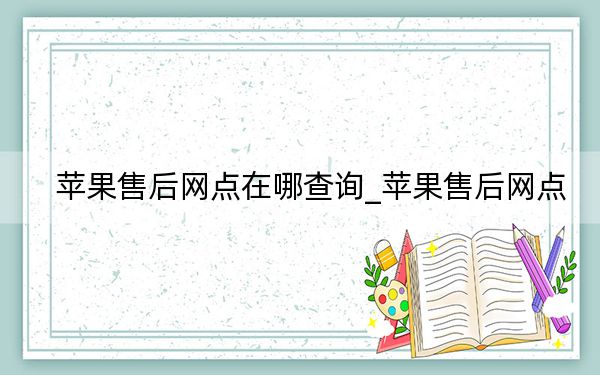 蘋果售后網(wǎng)點(diǎn)在哪查詢_蘋果售后網(wǎng)點(diǎn)