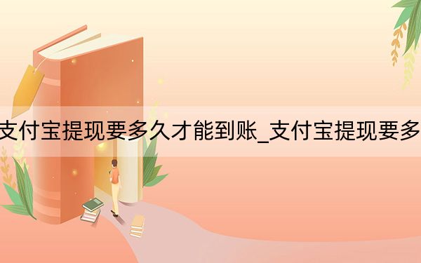 支付寶提現(xiàn)要多久才能到賬_支付寶提現(xiàn)要多久