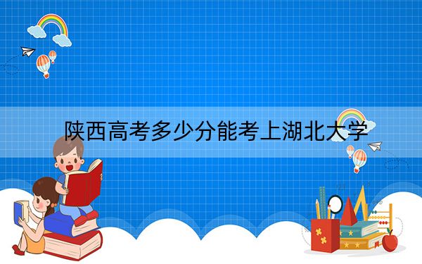 陜西高考多少分能考上湖北大學(xué)？2024年文科錄取分525分 理科502分