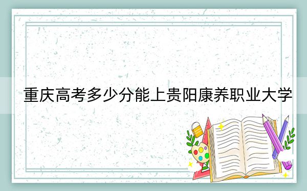 重慶高考多少分能上貴陽康養(yǎng)職業(yè)大學(xué),？2024年歷史類錄取分498分 物理類投檔線500分