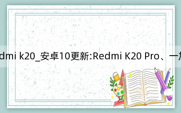 redmi k20_安卓10更新:Redmi K20 Pro,、一加7 Pro等更新手機(jī)