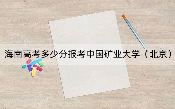 海南高考多少分報(bào)考中國礦業(yè)大學(xué)（北京）？附2022-2024年最低錄取分?jǐn)?shù)線