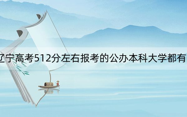 遼寧高考512分左右報考的公辦本科大學(xué)都有哪些?(供2025年考生參考)