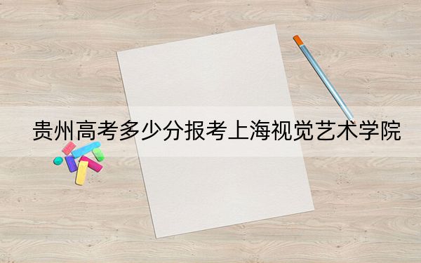 貴州高考多少分報考上海視覺藝術(shù)學(xué)院,？2024年歷史類錄取分458分 物理類投檔線390分