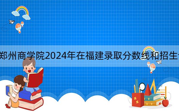 鄭州商學(xué)院2024年在福建錄取分?jǐn)?shù)線和招生計(jì)劃
